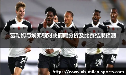 富勒姆与埃弗顿对决前瞻分析及比赛结果预测