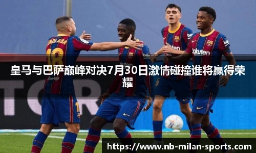 皇马与巴萨巅峰对决7月30日激情碰撞谁将赢得荣耀