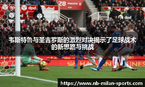 韦斯特鲁与圣吉罗斯的激烈对决揭示了足球战术的新思路与挑战
