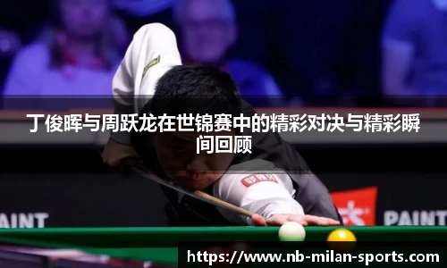 丁俊晖与周跃龙在世锦赛中的精彩对决与精彩瞬间回顾