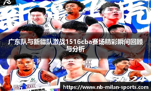 广东队与新疆队激战1516cba赛场精彩瞬间回顾与分析