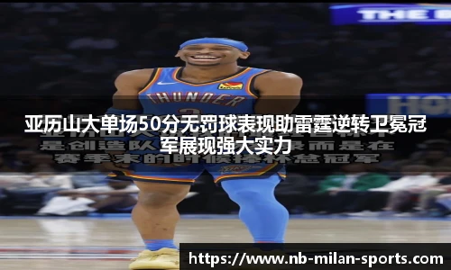 亚历山大单场50分无罚球表现助雷霆逆转卫冕冠军展现强大实力