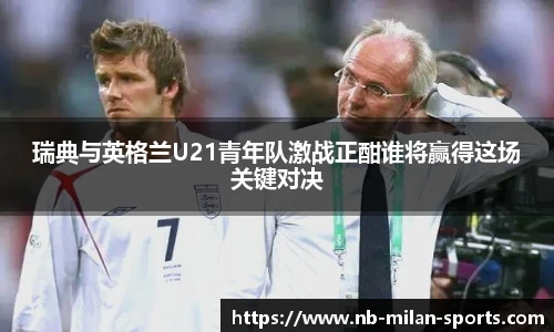 瑞典与英格兰U21青年队激战正酣谁将赢得这场关键对决