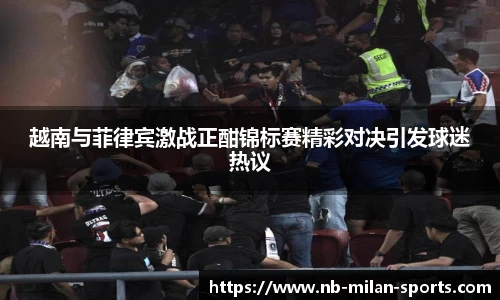 越南与菲律宾激战正酣锦标赛精彩对决引发球迷热议