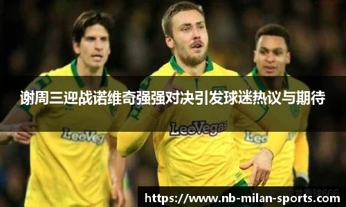 谢周三迎战诺维奇强强对决引发球迷热议与期待