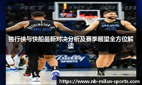 独行侠与快船最新对决分析及赛季展望全方位解读