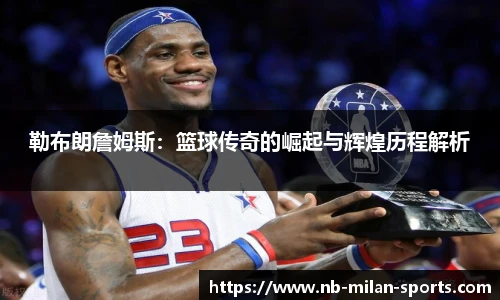 勒布朗詹姆斯：篮球传奇的崛起与辉煌历程解析