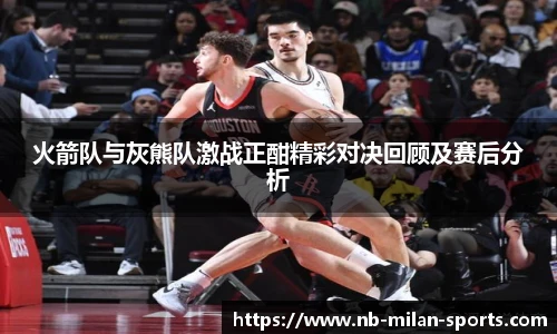 火箭队与灰熊队激战正酣精彩对决回顾及赛后分析