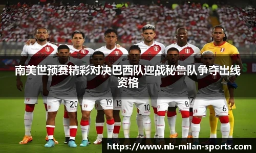 南美世预赛精彩对决巴西队迎战秘鲁队争夺出线资格