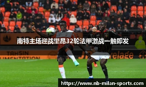 南特主场迎战里昂32轮法甲激战一触即发