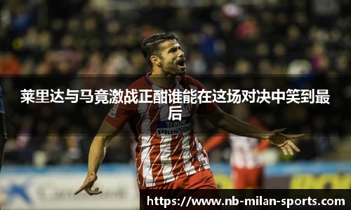 莱里达与马竟激战正酣谁能在这场对决中笑到最后