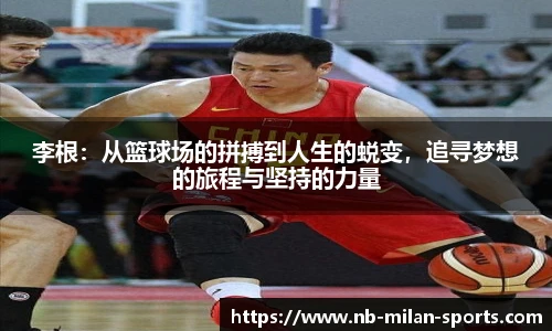 李根：从篮球场的拼搏到人生的蜕变，追寻梦想的旅程与坚持的力量