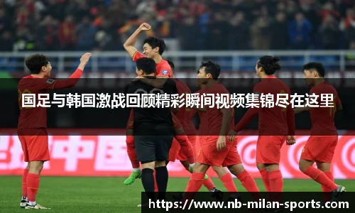 国足与韩国激战回顾精彩瞬间视频集锦尽在这里