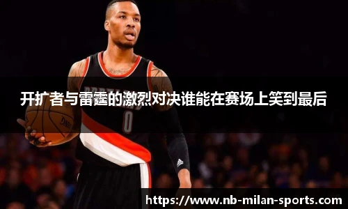 开扩者与雷霆的激烈对决谁能在赛场上笑到最后