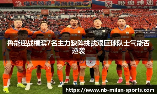 鲁能迎战横滨7名主力缺阵挑战艰巨球队士气能否逆袭