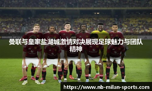 曼联与皇家盐湖城激情对决展现足球魅力与团队精神