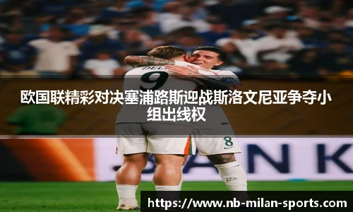 欧国联精彩对决塞浦路斯迎战斯洛文尼亚争夺小组出线权