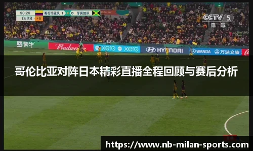 哥伦比亚对阵日本精彩直播全程回顾与赛后分析